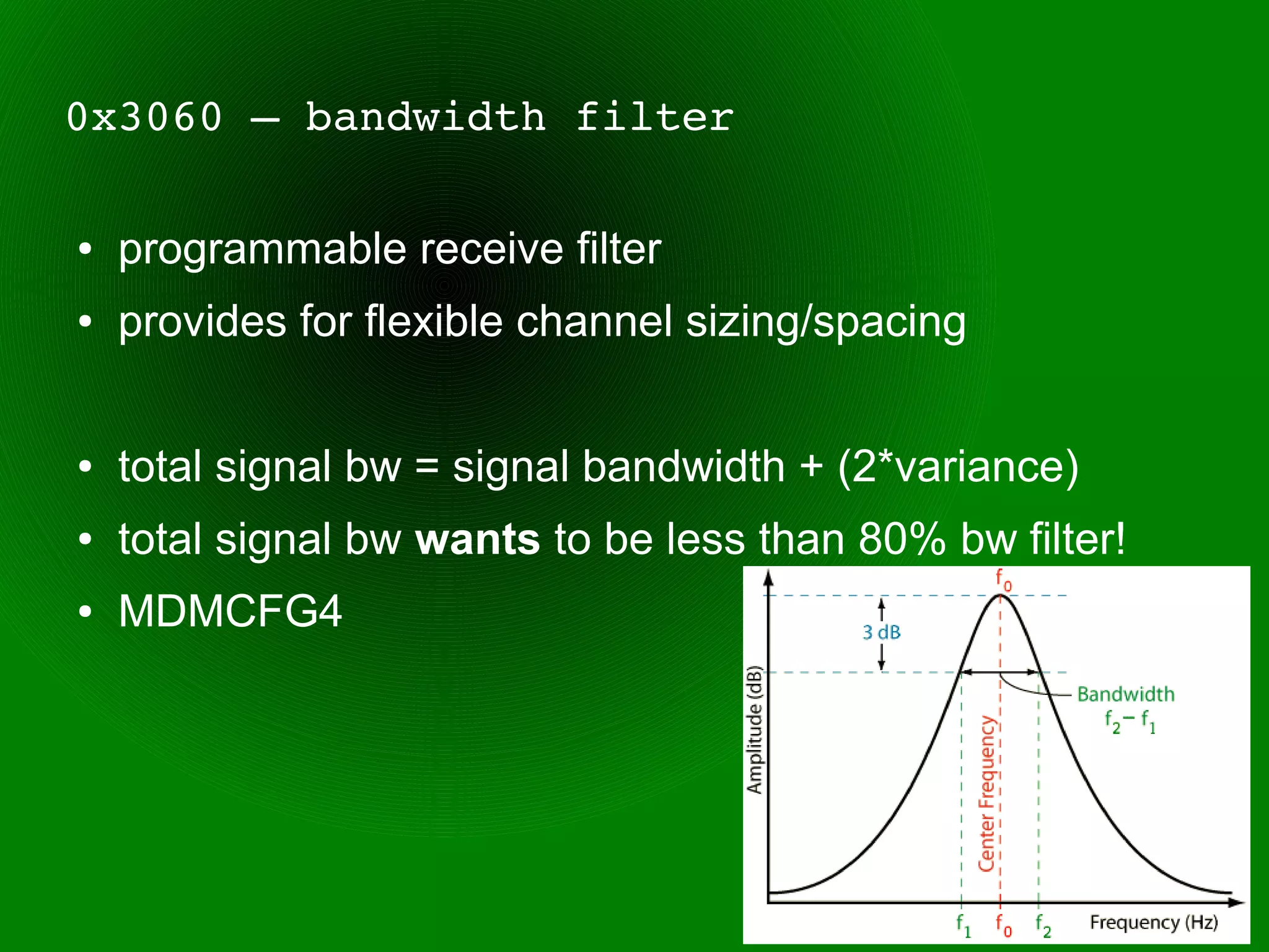 0x3060 – bandwidth filter

●   programmable receive filter
●   provides for flexible channel sizing/spacing


●   total signal bw = signal bandwidth + (2*variance)
●   total signal bw wants to be less than 80% bw filter!
●   MDMCFG4
 