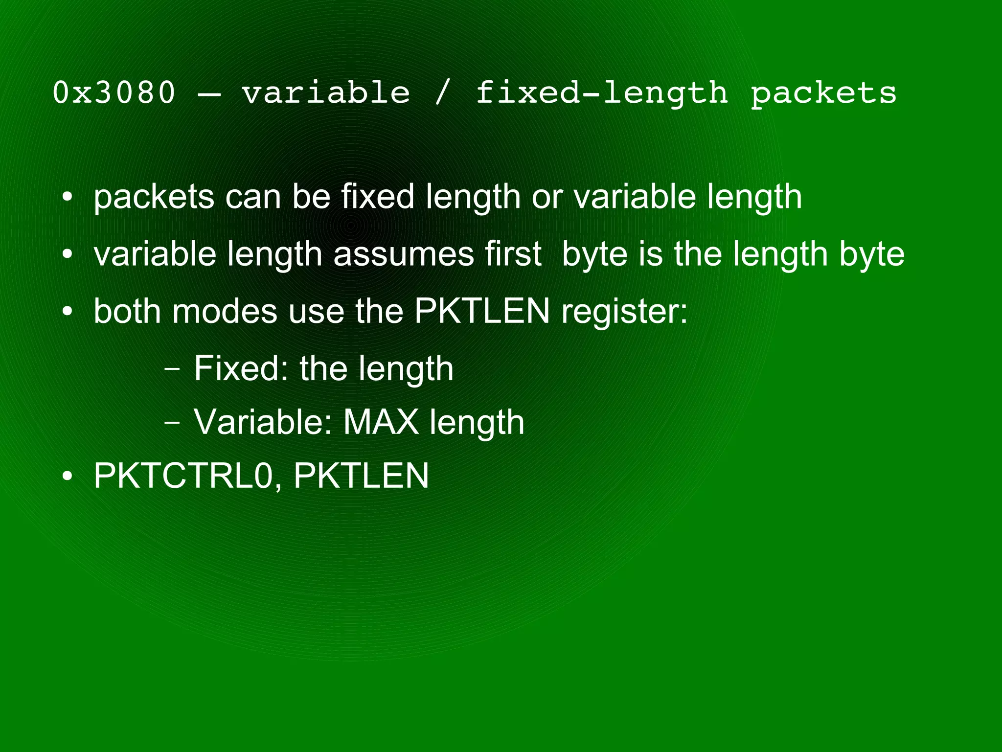 0x3080 – variable / fixed­length packets

●   packets can be fixed length or variable length
●   variable length assumes first byte is the length byte
●   both modes use the PKTLEN register:
        –   Fixed: the length
        –   Variable: MAX length
●   PKTCTRL0, PKTLEN
 