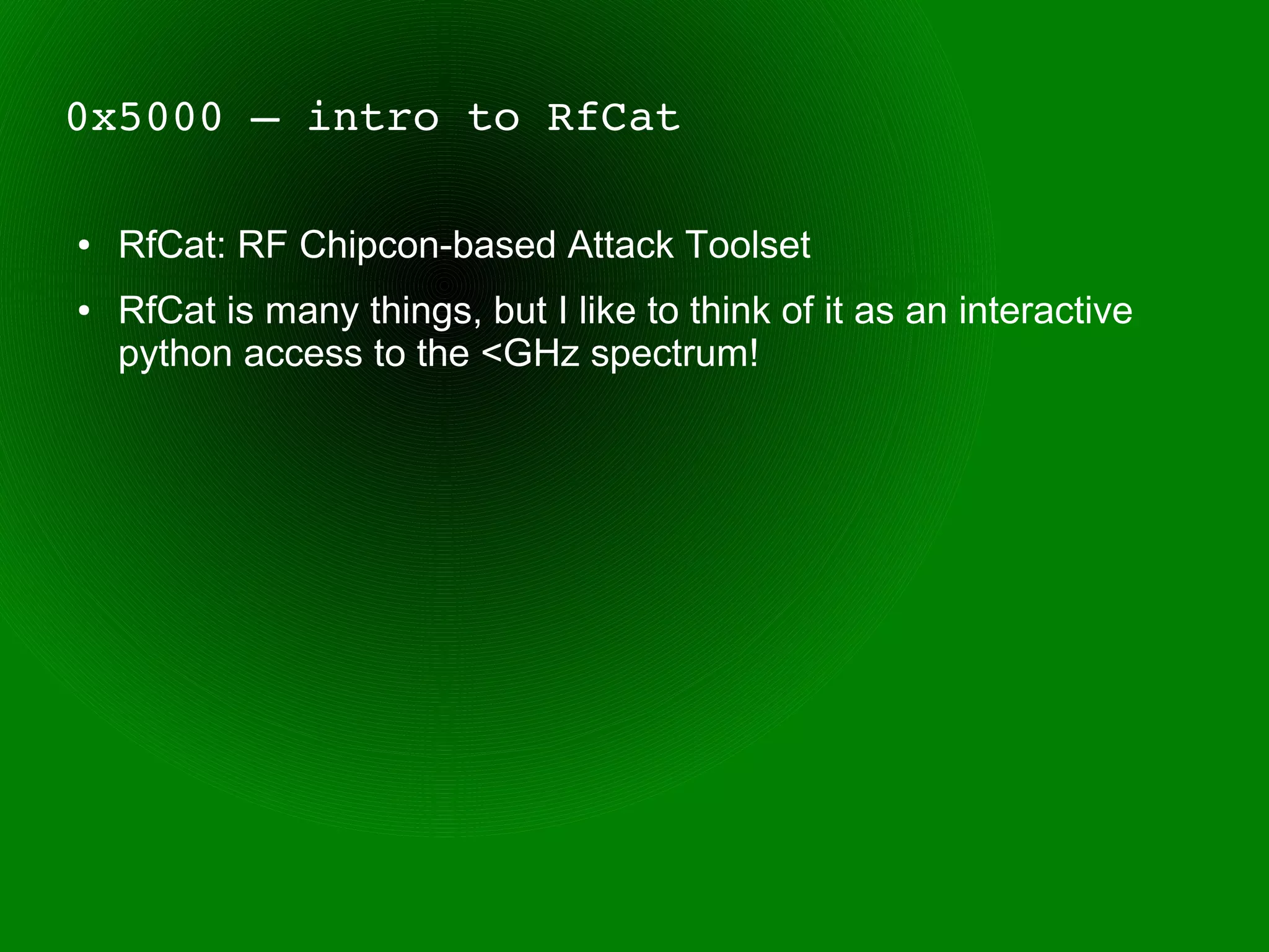 0x5000 – intro to RfCat

●   RfCat: RF Chipcon-based Attack Toolset
●   RfCat is many things, but I like to think of it as an interactive
    python access to the <GHz spectrum!
 