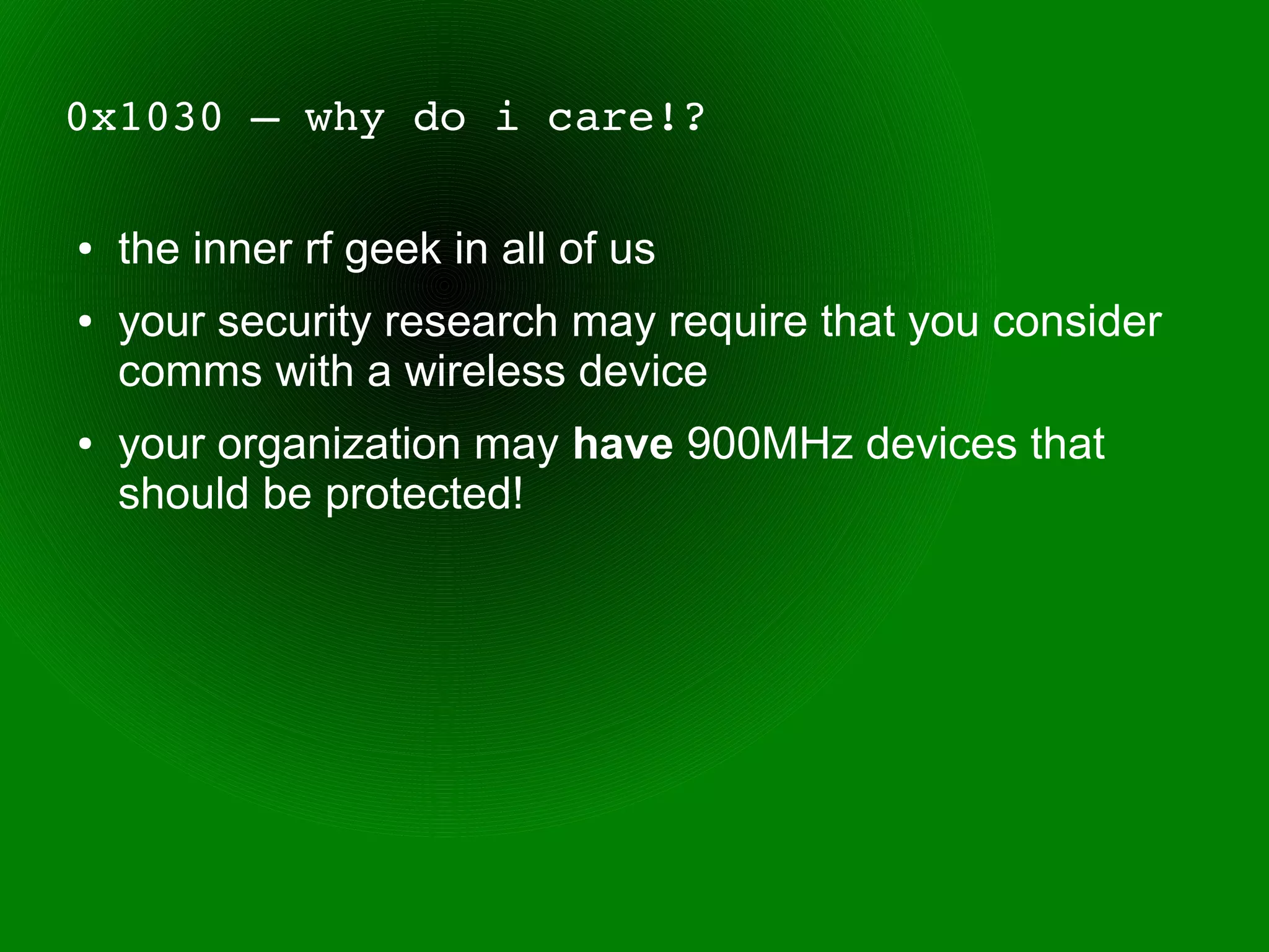0x1030 – why do i care!?

●   the inner rf geek in all of us
●   your security research may require that you consider
    comms with a wireless device
●   your organization may have 900MHz devices that
    should be protected!
 
