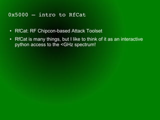 0x5000 – intro to RfCat

●   RfCat: RF Chipcon-based Attack Toolset
●   RfCat is many things, but I like to think of it as an interactive
    python access to the <GHz spectrum!
 