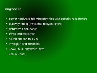 0xgreetz

●   power hardware folk who play nice with security researchers
●   cutaway and q (awesome hedyattackers)
●   gerard van den bosch
●   travis and mossman
●   sk0d0 and the four J's
●   invisigoth and kenshoto
●   Jewel, bug, ringwraith, diva
●   Jesus Christ
 