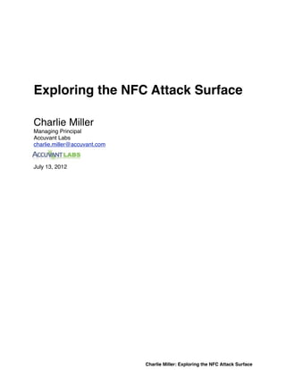 Exploring the NFC Attack Surface

Charlie Miller
Managing Principal
Accuvant Labs
charlie.miller@accuvant.com



July 13, 2012




                              Charlie Miller: Exploring the NFC Attack Surface
 