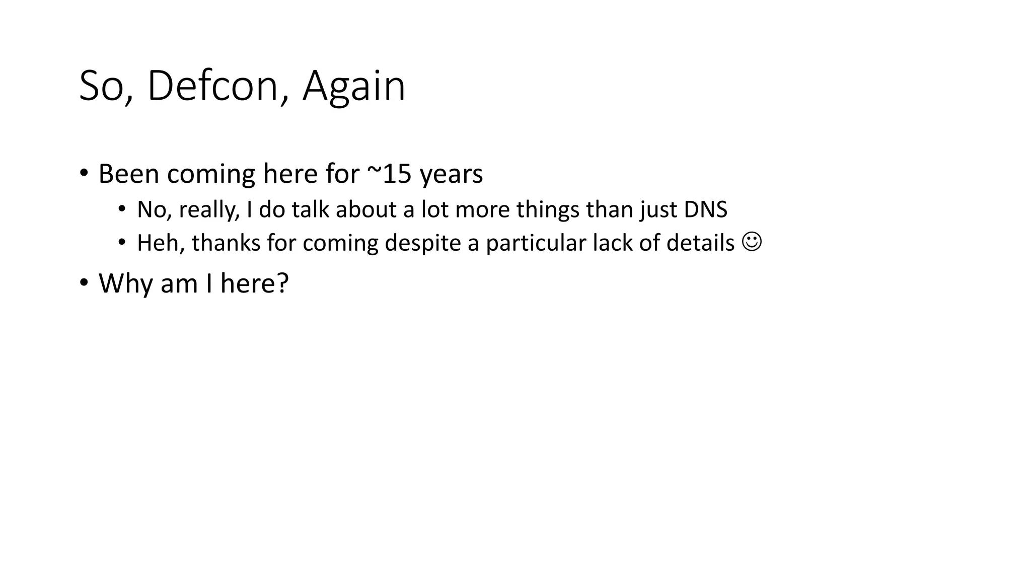 So, Defcon, Again
• Been coming here for ~15 years
• No, really, I do talk about a lot more things than just DNS
• Heh, thanks for coming despite a particular lack of details 
• Why am I here?
 