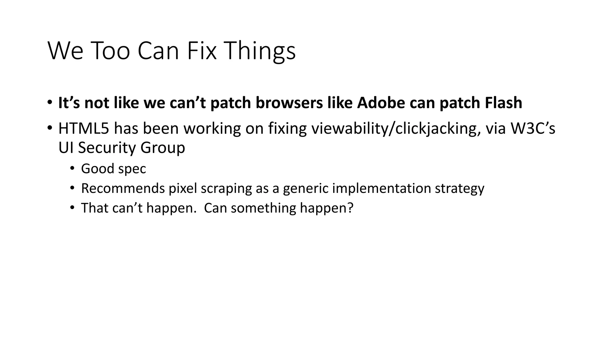 We Too Can Fix Things
• It’s not like we can’t patch browsers like Adobe can patch Flash
• HTML5 has been working on fixing viewability/clickjacking, via W3C’s
UI Security Group
• Good spec
• Recommends pixel scraping as a generic implementation strategy
• That can’t happen. Can something happen?
 