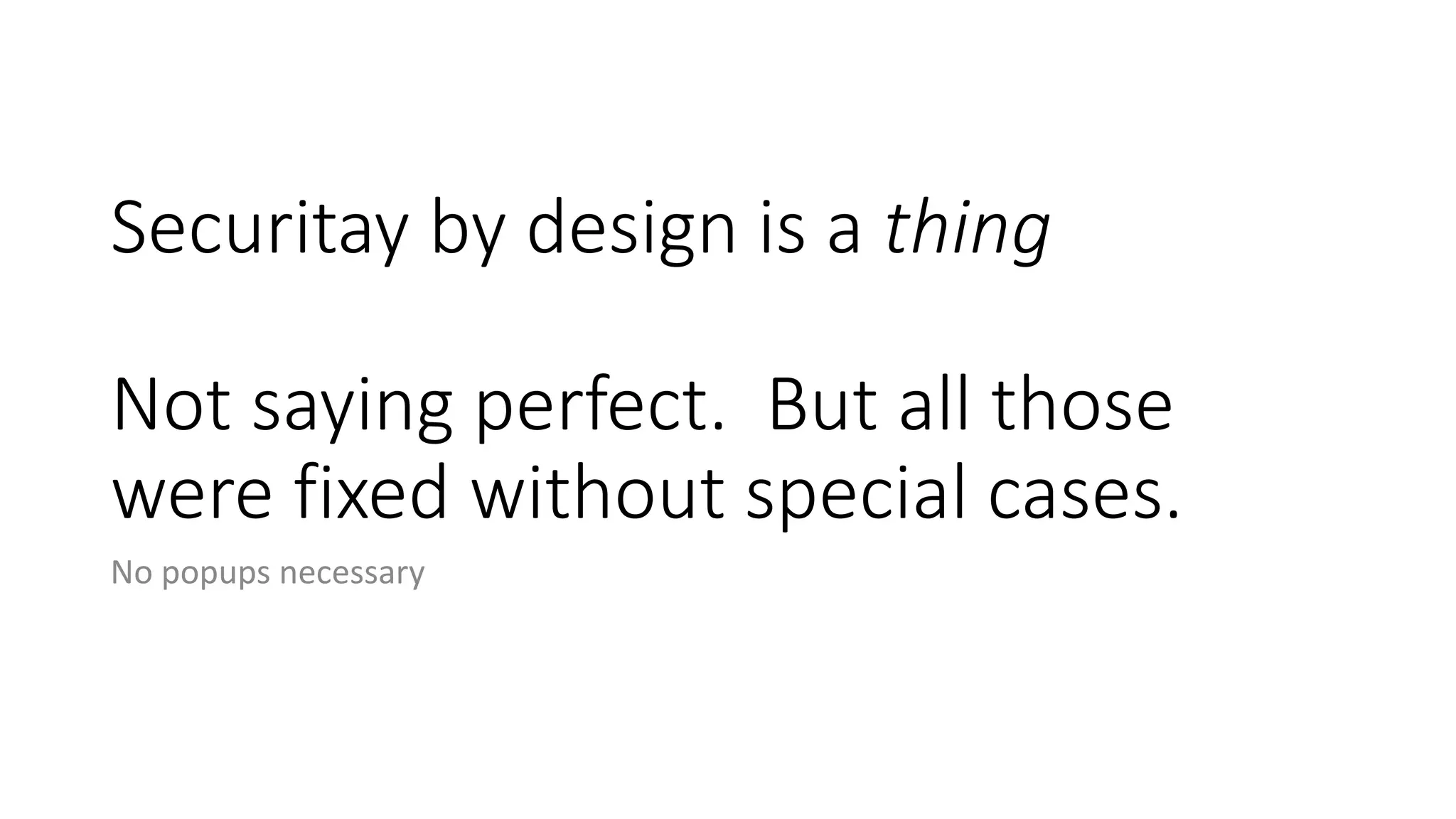 Securitay by design is a thing
Not saying perfect. But all those
were fixed without special cases.
No popups necessary
 