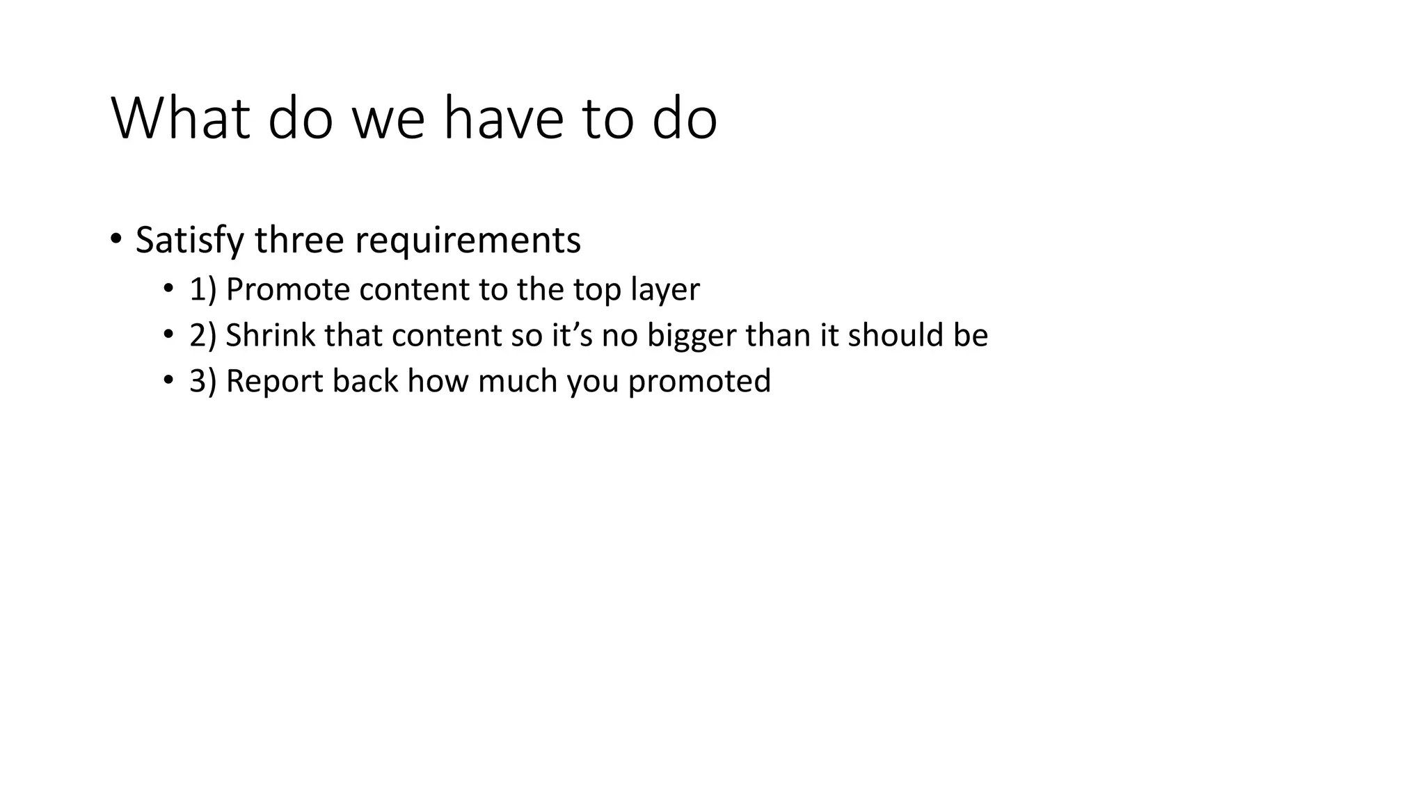 What do we have to do
• Satisfy three requirements
• 1) Promote content to the top layer
• 2) Shrink that content so it’s no bigger than it should be
• 3) Report back how much you promoted
 
