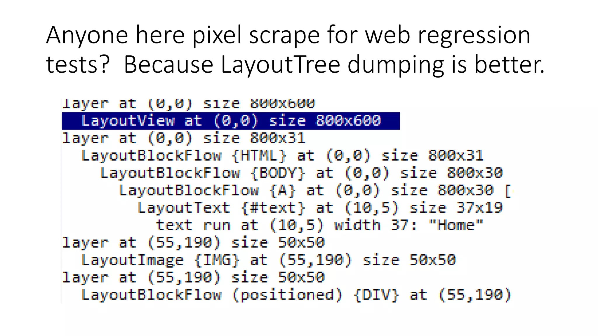 Anyone here pixel scrape for web regression
tests? Because LayoutTree dumping is better.
 