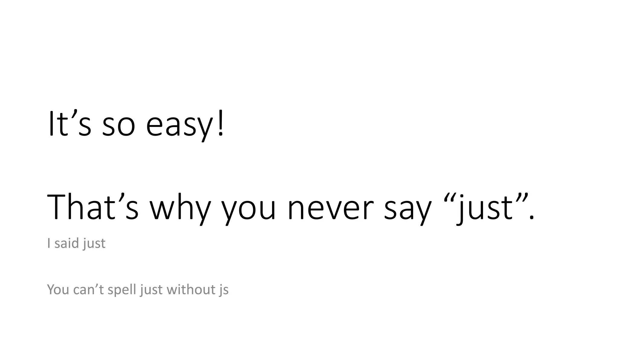 It’s so easy!
That’s why you never say “just”.
I said just
You can’t spell just without js
 