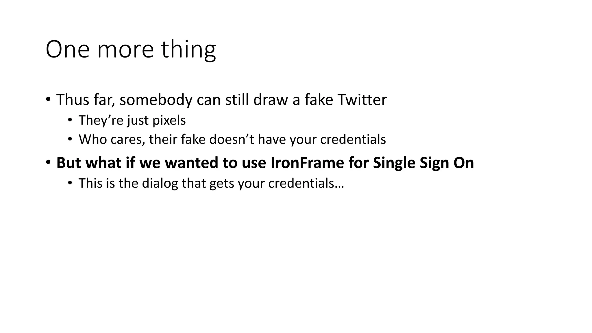 One more thing
• Thus far, somebody can still draw a fake Twitter
• They’re just pixels
• Who cares, their fake doesn’t have your credentials
• But what if we wanted to use IronFrame for Single Sign On
• This is the dialog that gets your credentials…
 