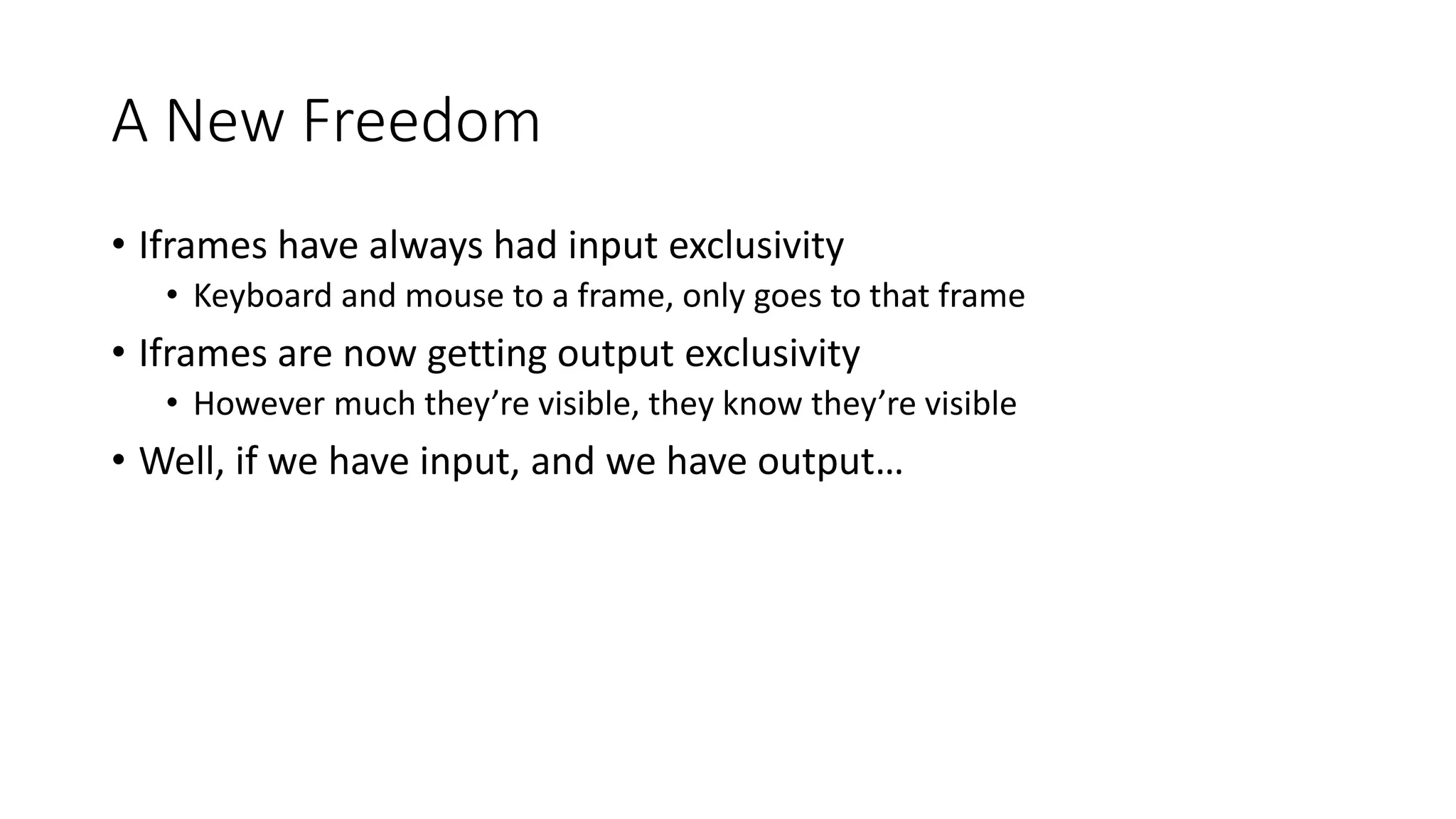 A New Freedom
• Iframes have always had input exclusivity
• Keyboard and mouse to a frame, only goes to that frame
• Iframes are now getting output exclusivity
• However much they’re visible, they know they’re visible
• Well, if we have input, and we have output…
 