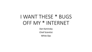 I WANT THESE * BUGS
OFF MY * INTERNET
Dan Kaminsky
Chief Scientist
White Ops
 