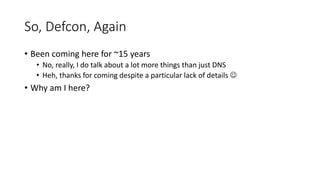 So, Defcon, Again
• Been coming here for ~15 years
• No, really, I do talk about a lot more things than just DNS
• Heh, th...