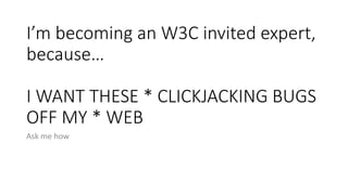 I’m becoming an W3C invited expert,
because…
I WANT THESE * CLICKJACKING BUGS
OFF MY * WEB
Ask me how
 