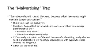 The “Malvertising” Trap
• “Everybody should run ad blockers, because advertisements might
contain dangerous content”
• Thi...