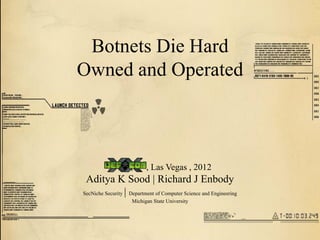 Botnets Die Hard
Owned and Operated



          ,         ,      , Las Vegas , 2012
 Aditya K Sood | Richard J Enbody
SecNiche Security | Department of Computer Science and Engineering
                    Michigan State University
 