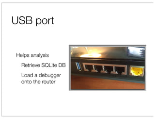USB port


Helps analysis
  Retrieve SQLite DB
  Load a debugger
  onto the router
 
