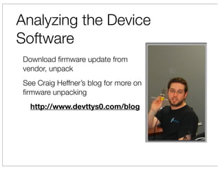 Analyzing the Device
Software
 Download ﬁrmware update from
 vendor, unpack
 See Craig Heffner’s blog for more on
 ﬁrmware unpacking
   http://www.devttys0.com/blog
 