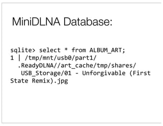 MiniDLNA Database:

sqlite>	
  select	
  *	
  from	
  ALBUM_ART;
1	
  |	
  /tmp/mnt/usb0/part1/
	
  	
  .ReadyDLNA//art_cache/tmp/shares/
	
  	
  	
  USB_Storage/01	
  -­‐	
  Unforgivable	
  (First	
  
State	
  Remix).jpg
 