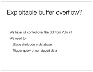 Exploitable buffer overﬂow?

 We have full control over the DB from Vuln #1
 We need to:
   Stage shellcode in database
   Trigger query of our staged data
 