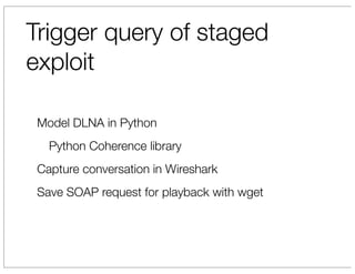 Trigger query of staged
exploit

 Model DLNA in Python
   Python Coherence library
 Capture conversation in Wireshark
 Save SOAP request for playback with wget
 