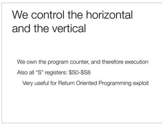 We control the horizontal
and the vertical

 We own the program counter, and therefore execution
 Also all “S” registers: $S0-$S8
   Very useful for Return Oriented Programming exploit
 