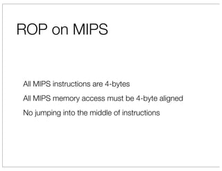 ROP on MIPS


All MIPS instructions are 4-bytes
All MIPS memory access must be 4-byte aligned
No jumping into the middle of instructions
 