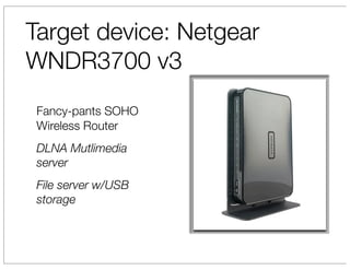 Target device: Netgear
WNDR3700 v3
 Fancy-pants SOHO
 Wireless Router
 DLNA Mutlimedia
 server
 File server w/USB
 storage
 