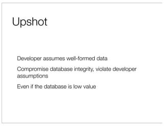 Upshot


Developer assumes well-formed data
Compromise database integrity, violate developer
assumptions
Even if the database is low value
 
