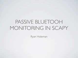 PASSIVE BLUETOOH
MONITORING IN SCAPY
      Ryan Holeman
 