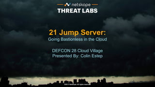 2020 © Netskope. All rights reserved.
21 Jump Server:
Going Bastionless in the Cloud
DEFCON 28 Cloud Village
Presented By: Colin Estep
 
