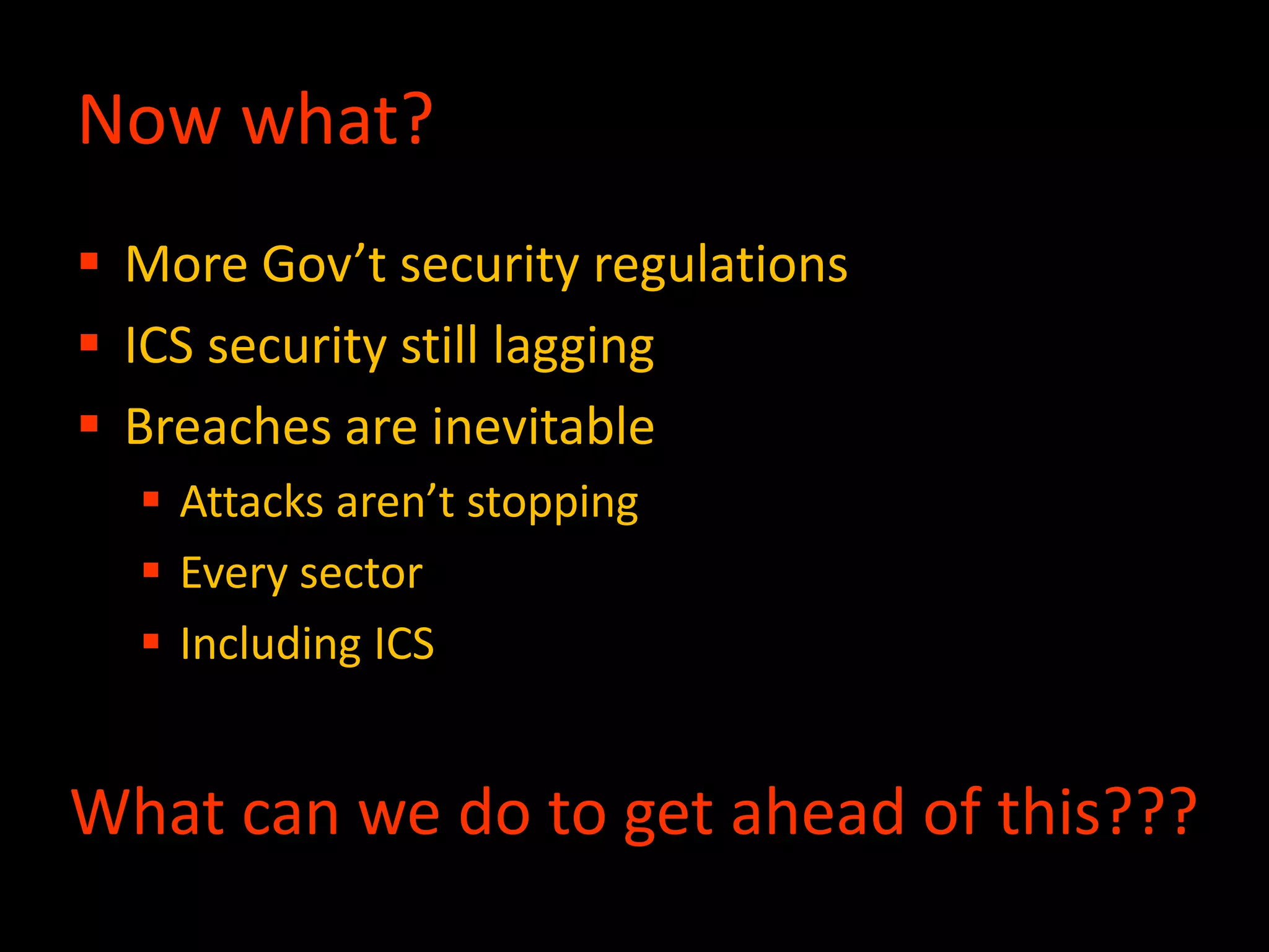 Now what?
 More Gov’t security regulations
 ICS security still lagging
 Breaches are inevitable
 Attacks aren’t stopping
 Every sector
 Including ICS
What can we do to get ahead of this???
 