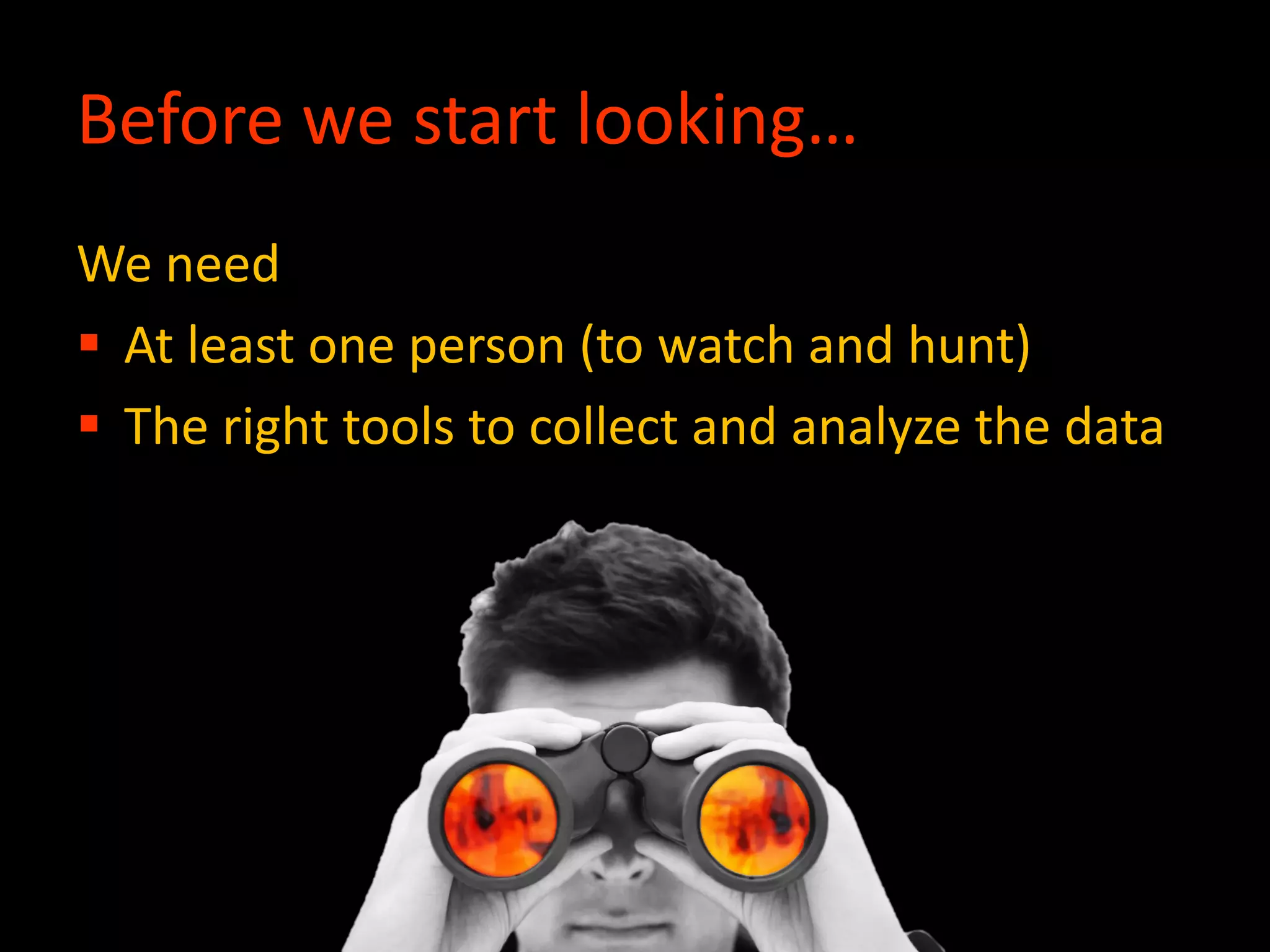 Before we start looking…
We need
 At least one person (to watch and hunt)
 The right tools to collect and analyze the data
 