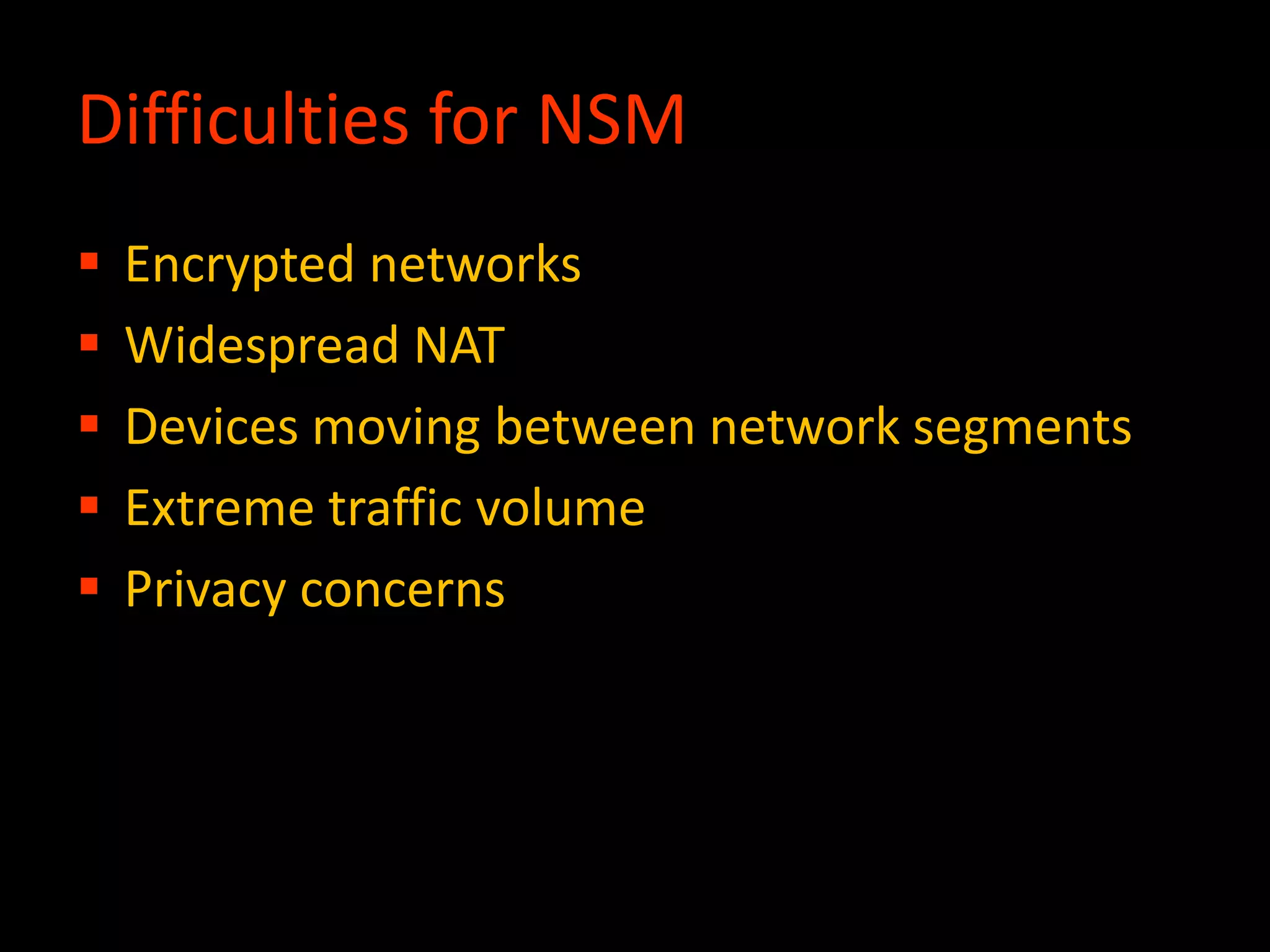 Difficulties for NSM
 Encrypted networks
 Widespread NAT
 Devices moving between network segments
 Extreme traffic volume
 Privacy concerns
 