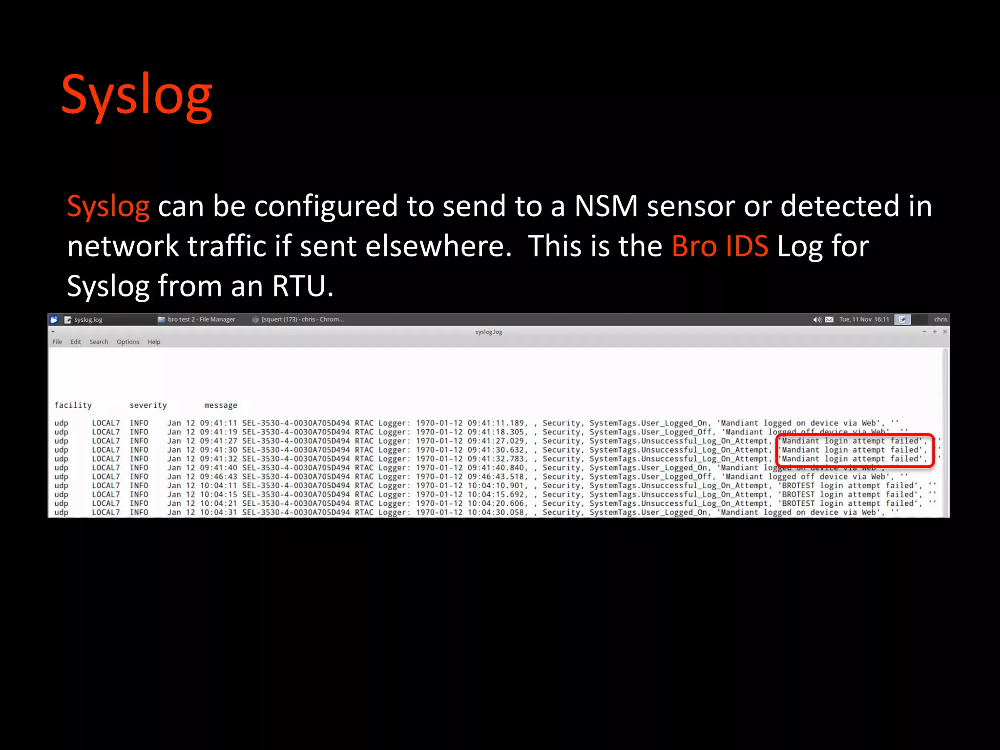 Syslog
Syslog can be configured to send to a NSM sensor or detected in
network traffic if sent elsewhere. This is the Bro IDS Log for
Syslog from an RTU.
 