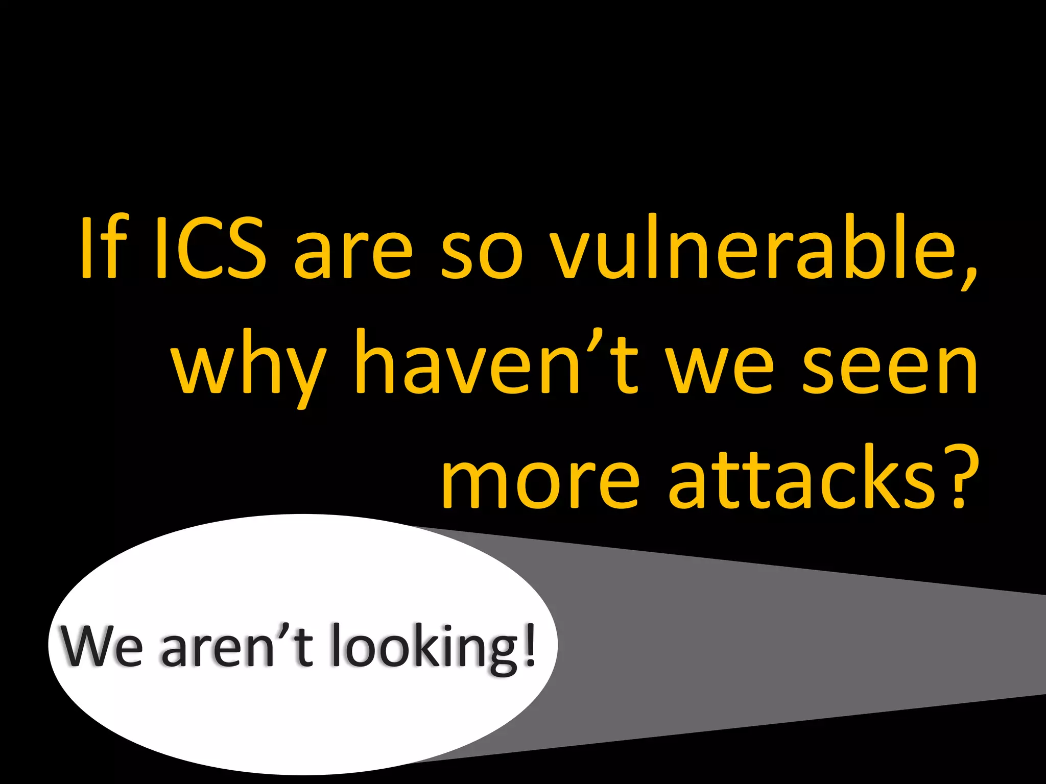 If ICS are so vulnerable,
why haven’t we seen
more attacks?
We aren’t looking!
 