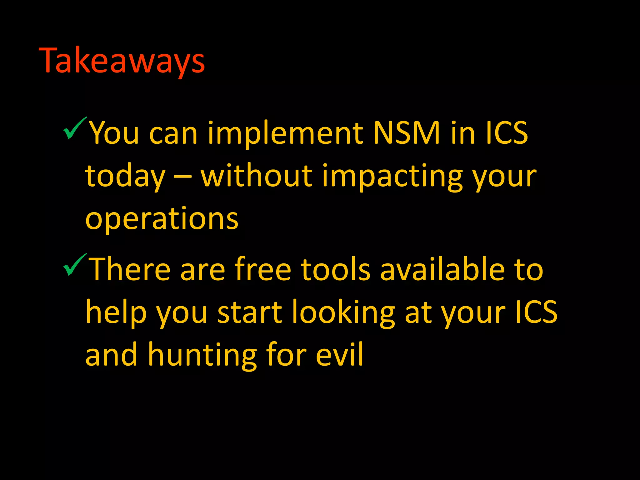 Takeaways
You can implement NSM in ICS
today – without impacting your
operations
There are free tools available to
help you start looking at your ICS
and hunting for evil
 