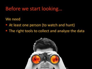 Before we start looking…
We need
 At least one person (to watch and hunt)
 The right tools to collect and analyze the data
 