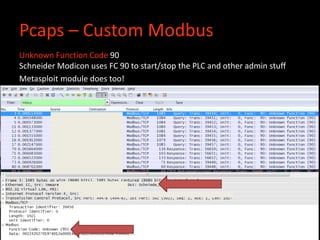 Pcaps – Custom Modbus
Unknown Function Code 90
Schneider Modicon uses FC 90 to start/stop the PLC and other admin stuff
Metasploit module does too!
c
 