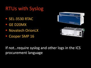 RTUs with Syslog
 SEL-3530 RTAC
 GE D20MX
 Novatech OrionLX
 Cooper SMP 16
If not…require syslog and other logs in the ICS
procurement language
 