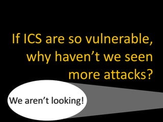 If ICS are so vulnerable,
why haven’t we seen
more attacks?
We aren’t looking!
 