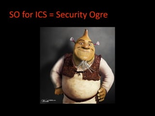 SO for ICS = Security Ogre
 