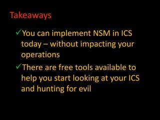 Takeaways
You can implement NSM in ICS
today – without impacting your
operations
There are free tools available to
help you start looking at your ICS
and hunting for evil
 