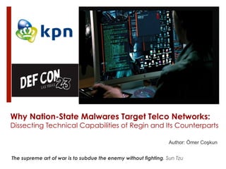 Author: Ömer Coşkun
Why Nation-State Malwares Target Telco Networks:
Dissecting Technical Capabilities of Regin and Its Counterparts
The supreme art of war is to subdue the enemy without fighting. Sun Tzu
 