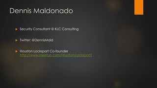 Dennis Maldonado
 Security Consultant @ KLC Consulting
 Twitter: @DennisMald
 Houston Locksport Co-founder
http://www.meetup.com/Houston-Locksport/
 