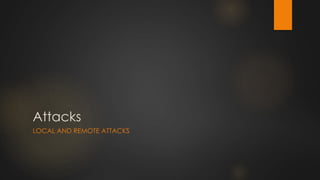 Attacks
LOCAL AND REMOTE ATTACKS
 