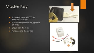 Master Key
 Same key for all AE1000plus,
AM3plus controllers
 Purchase them from a supplier or
on eBay
 Or just pick the lock
 Full access to the device
 