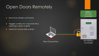 Open Doors Remotely
 Send one simple command
 5AA5000A1105010000080000E88D
 Triggers a relay for 2 seconds thus
opening a door or gate
 Great for movie style scenes
5AA5000A1105010000080000E88D
Hacker
Raw Connection
AE1000Plus
Controller
Door 1
Access
Granted
 