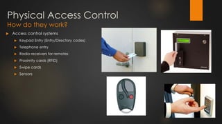  Access control systems
 Keypad Entry (Entry/Directory codes)
 Telephone entry
 Radio receivers for remotes
 Proximity cards (RFID)
 Swipe cards
 Sensors
Physical Access Control
How do they work?
 