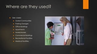 Where are they used?
 Use cases:
 Gated Communities
 Parking Garages
 Office Buildings
 Apartments
 Hotels/Motels
 Commercial Buildings
 Recreational Facilities
 Medical Facilities
 